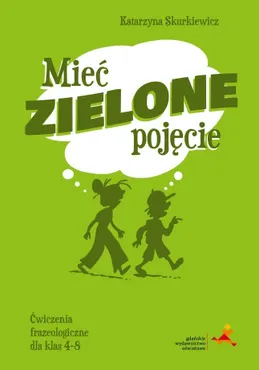 Mieć zielone pojęcie. Ćwiczenia frazeologiczne dla klas 4–8 9788381187190