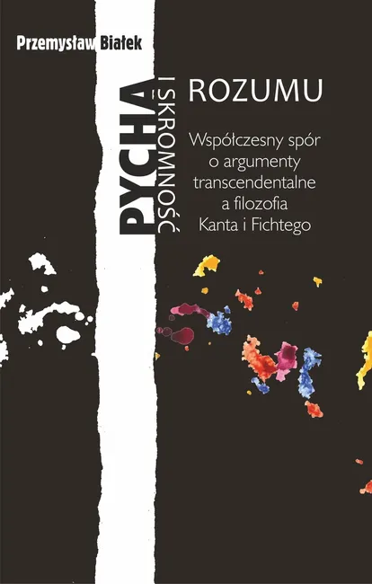 Pycha i skromność rozumu. Współczesny spór o argumenty transcendentalne a filozofia Kanta i Fichtego 9788324232567