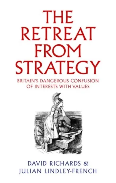 The Retreat from Strategy: Britain’s Dangerous Confusion of Interests with Values  9781911723677