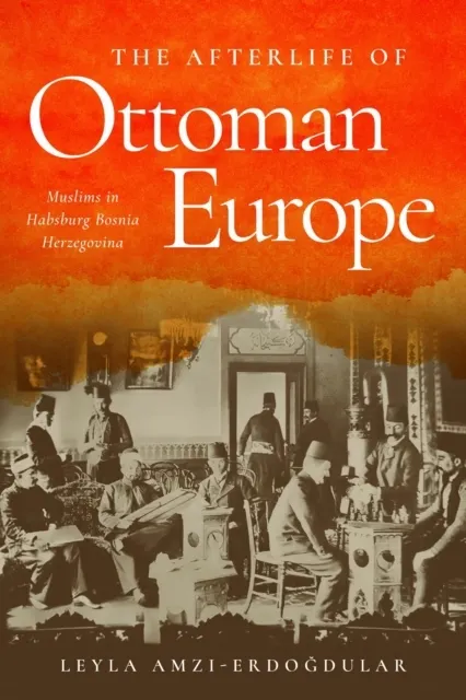 The Afterlife of Ottoman Europe: Muslims in Habsburg Bosnia Herzegovina  9781503645899