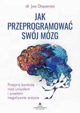Jak przeprogramować swój mózg. . Przejmij kontrolę nad umysłem i przełam negatywne wzorce (e-book) 9788381718134