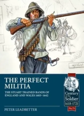 The Perfect Militia: The Stuart Trained Bands of England and Wales 1603-1642 9781914059728