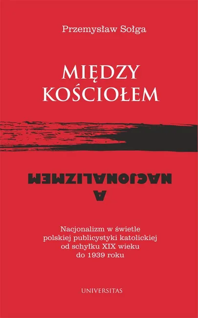 Między Kościołem a nacjonalizmem. Nacjonalizm w świetle polskiej publicystyki katolickiej od schyłku 9788324268931