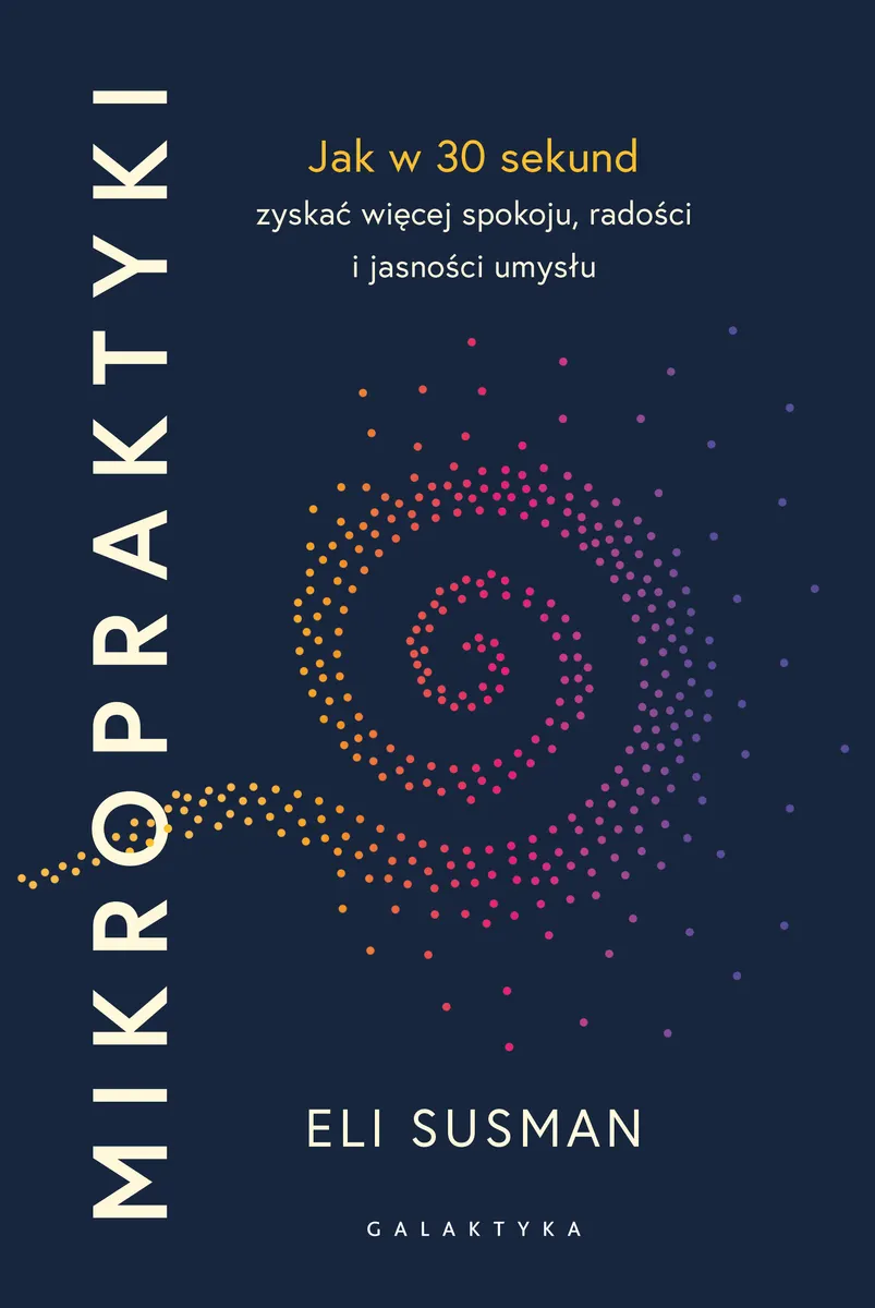 Mikropraktyki. Jak w 30 sekund zyskać więcej spokoju, radości i jasności umysłu 9788384360330