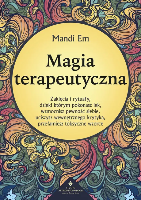 Magia terapeutyczna. Zaklęcia i rytuały, dzięki którym pokonasz lęk, wzmocnisz pewność siebie, ucisz 9788383015347