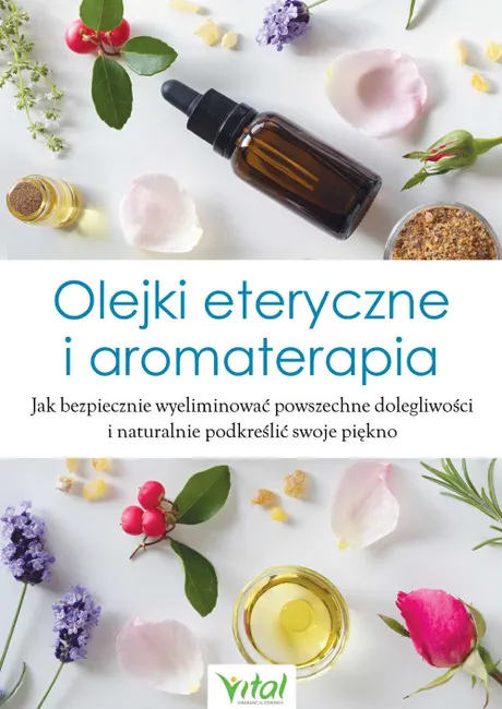 Olejki eteryczne i aromaterapia. Jak bezpiecznie wyeliminować powszechne dolegliwości i naturalnie p 9788381682701