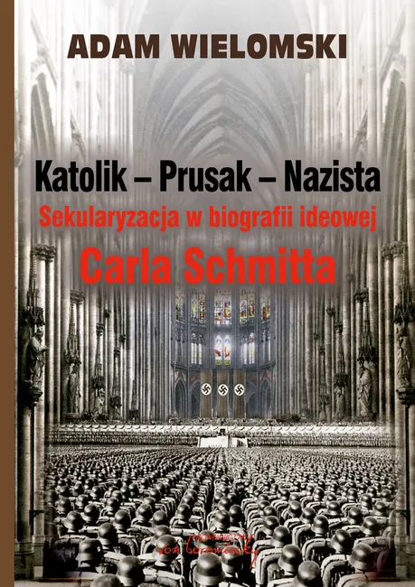 Katolik - Prusak - Nazista. Sekularyzacja w biografii ideowej Carla Schmitta 9788365806574