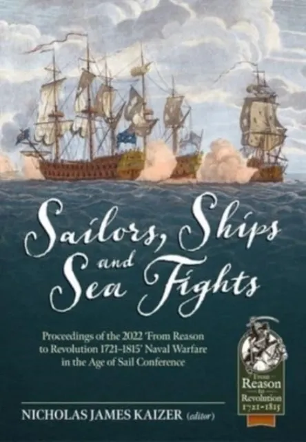 Sailors, Ships, and Sea Fights: Proceedings of the 2022 'From Reason to Revolution 1721-1815' Naval Warfare in the Age of Sail Conference  9781804513446