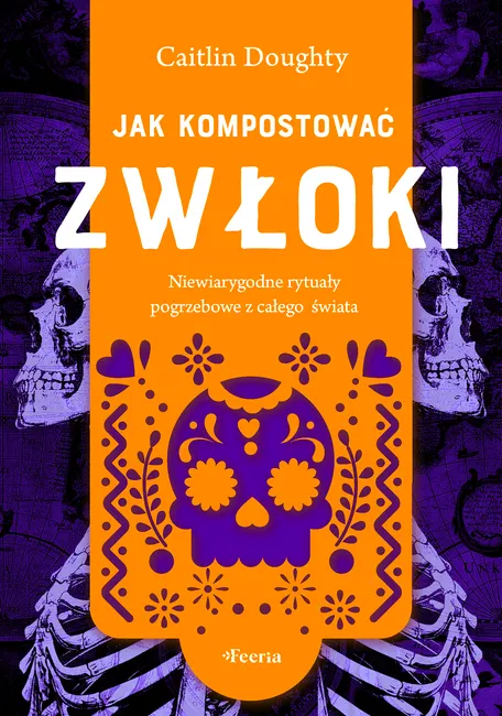 Jak kompostować zwłoki. Niewiarygodne rytuały pogrzebowe z całego świata 9788368262162