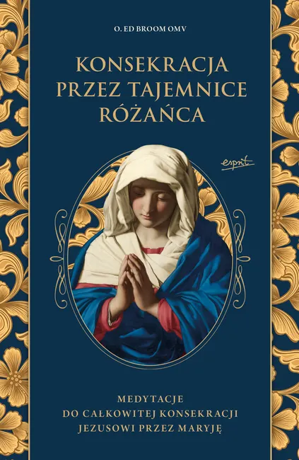 Konsekracja przez tajemnice różańca. Medytacje do całkowitej konsekracji Jezusowi przez Maryję 9788367742733