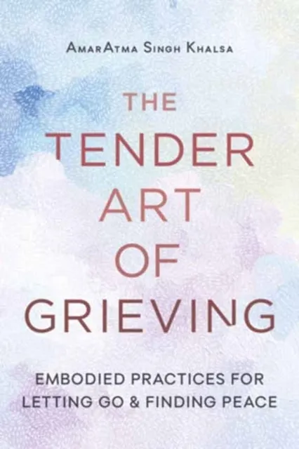 The Tender Art of Grieving: Embodied Practices for Letting Go and Finding Peace  9781645474951
