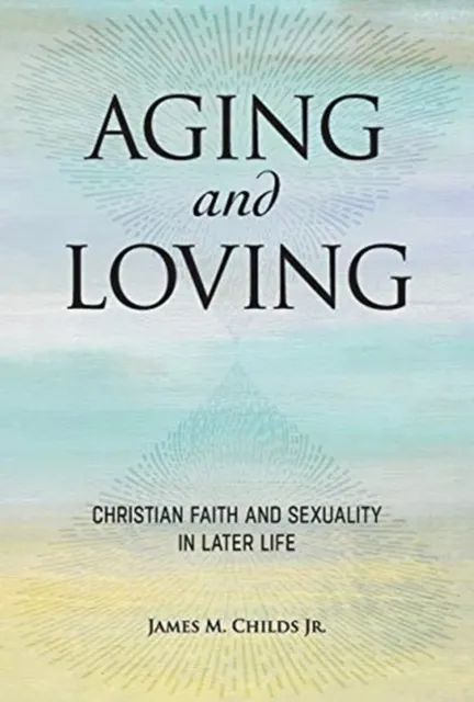 Aging and Loving: Christian Faith and Sexuality in Later Life  9781506466415