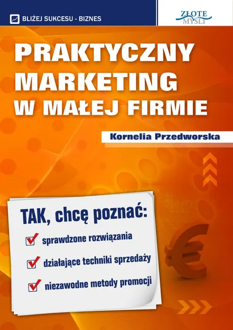 Praktyczny Marketing w Małej Firmie. Tak, chcę poznać: sprawdzone rozwiązania, działające techniki s 9788375826920