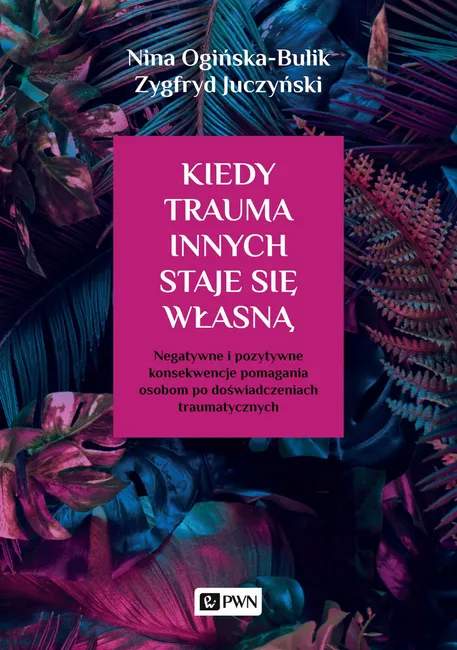 Kiedy trauma innych staje się własną. Negatywne i pozytywne konsekwencje pomagania osobom po doświadczeniach traumatycznych 9788301211783