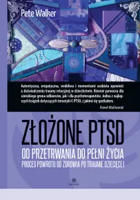 Złożone PTSD. Od przetrwania do pełni życia. Proces powrotu do zdrowia po traumie dziecięcej