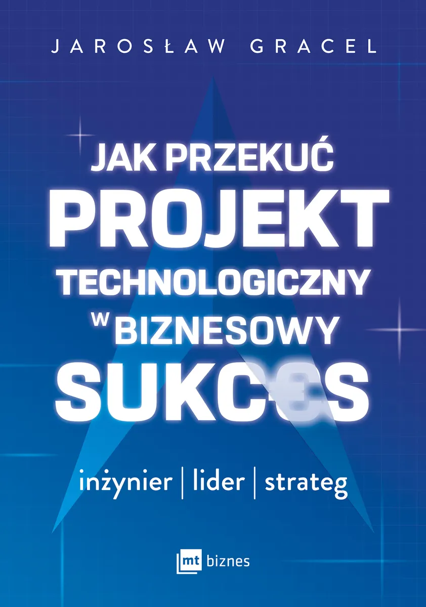Jak przekuć projekt technologiczny w biznesowy sukces. Inżynier, lider, strateg  9788382316872
