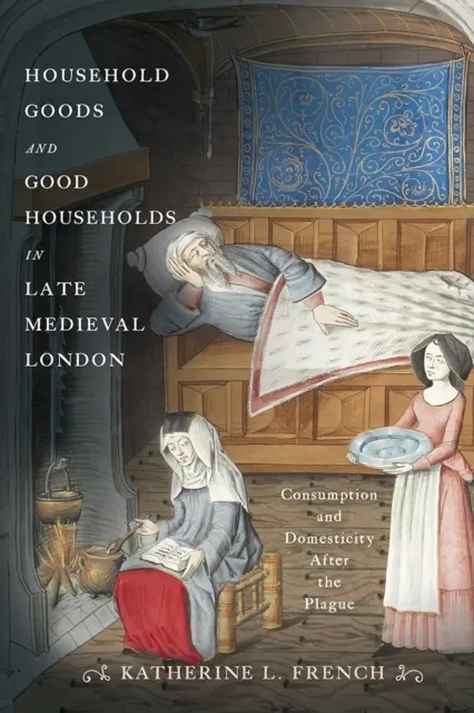 Household Goods and Good Households in Late Medieval London: Consumption and Domesticity After the Plague  9781512828658